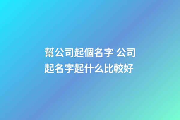幫公司起個名字 公司起名字起什么比較好